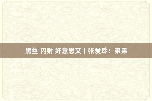 黑丝 内射 好意思文丨张爱玲：弟弟