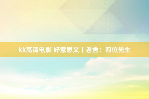 kk高清电影 好意思文丨老舍：四位先生