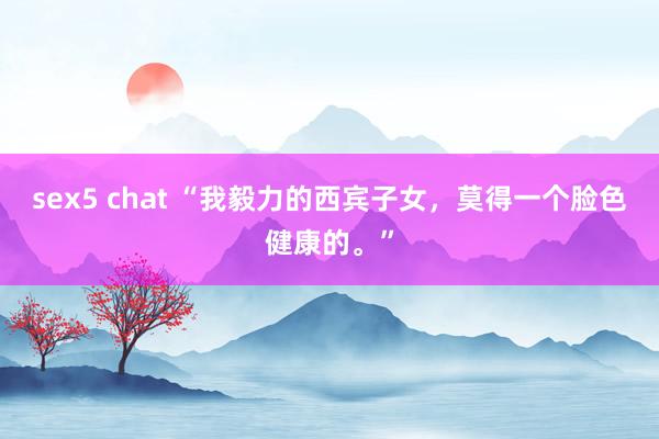 sex5 chat “我毅力的西宾子女，莫得一个脸色健康的。”
