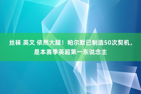 丝袜 英文 依然大腿！帕尔默已制造50次契机，是本赛季英超第一东说念主