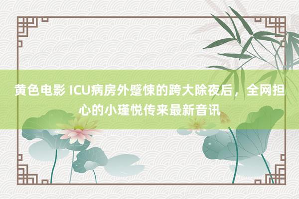 黄色电影 ICU病房外蹙悚的跨大除夜后，全网担心的小瑾悦传来最新音讯