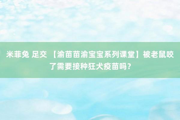 米菲兔 足交 【渝苗苗渝宝宝系列课堂】被老鼠咬了需要接种狂犬疫苗吗？