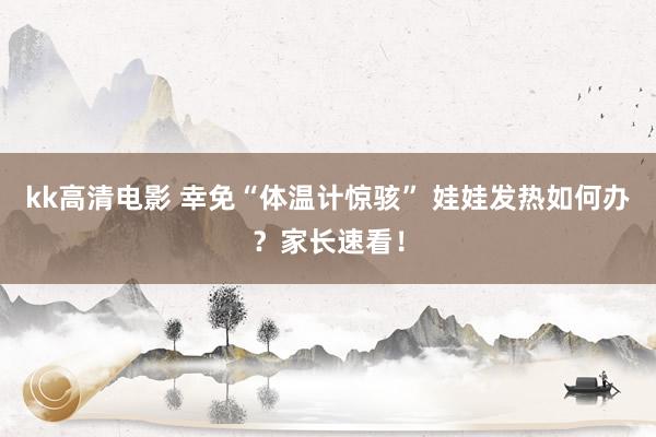 kk高清电影 幸免“体温计惊骇” 娃娃发热如何办？家长速看！