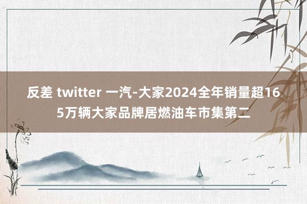 反差 twitter 一汽-大家2024全年销量超165万辆大家品牌居燃油车市集第二