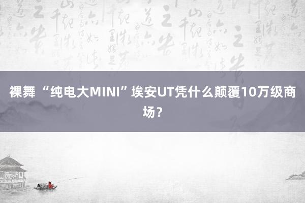 裸舞 “纯电大MINI”埃安UT凭什么颠覆10万级商场？