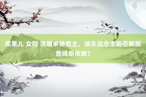 浆果儿 女同 浓眉单骑救主，湖东说念主能否解脱詹姆斯依赖？