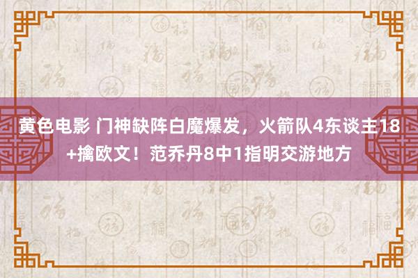 黄色电影 门神缺阵白魔爆发，火箭队4东谈主18+擒欧文！范乔丹8中1指明交游地方