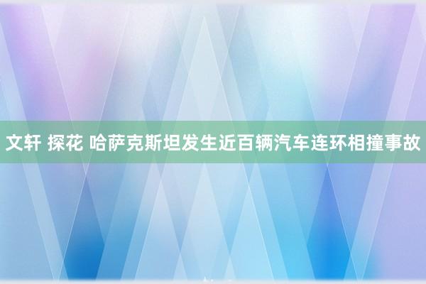 文轩 探花 哈萨克斯坦发生近百辆汽车连环相撞事故