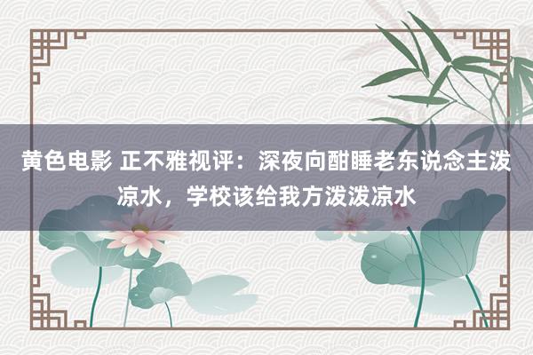 黄色电影 正不雅视评：深夜向酣睡老东说念主泼凉水，学校该给我方泼泼凉水