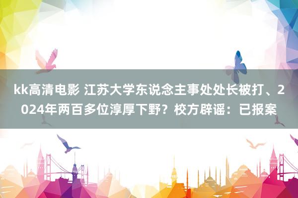 kk高清电影 江苏大学东说念主事处处长被打、2024年两百多位淳厚下野？校方辟谣：已报案