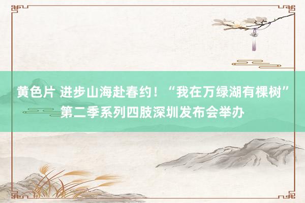 黄色片 进步山海赴春约！“我在万绿湖有棵树”第二季系列四肢深圳发布会举办
