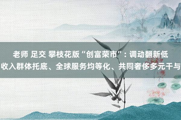 老师 足交 攀枝花版“创富荣市”: 调动翻新低收入群体托底、全球服务均等化、共同奢侈多元干与