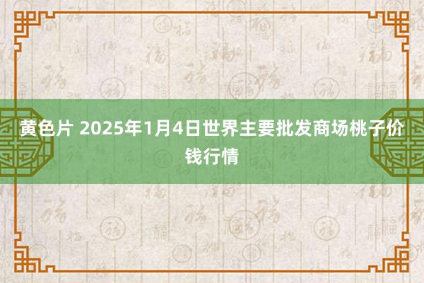 黄色片 2025年1月4日世界主要批发商场桃子价钱行情