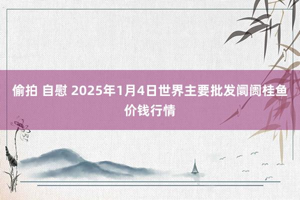 偷拍 自慰 2025年1月4日世界主要批发阛阓桂鱼价钱行情