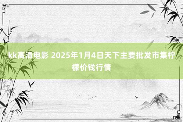kk高清电影 2025年1月4日天下主要批发市集柠檬价钱行情