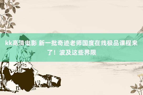 kk高清电影 新一批奇迹老师国度在线极品课程来了！波及这些界限