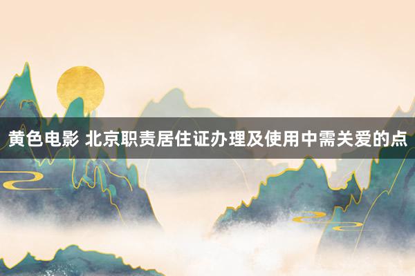 黄色电影 北京职责居住证办理及使用中需关爱的点