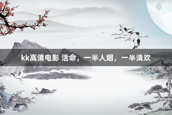kk高清电影 活命，一半人烟，一半清欢