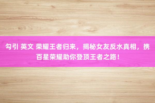 勾引 英文 荣耀王者归来，揭秘女友反水真相，携百星荣耀助你登顶王者之路！