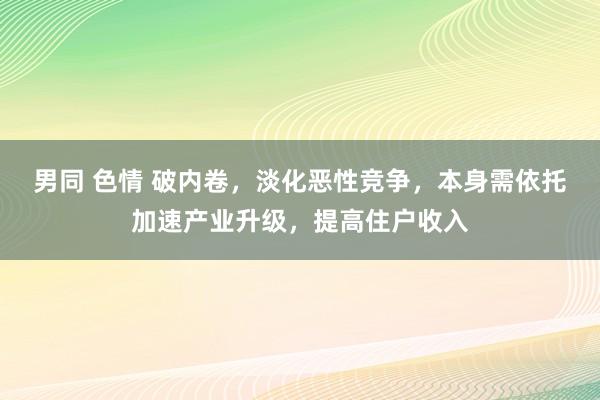 男同 色情 破内卷，淡化恶性竞争，本身需依托加速产业升级，提高住户收入