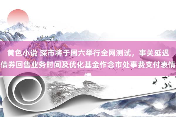 黄色小说 深市将于周六举行全网测试，事关延迟债券回售业务时间及优化基金作念市处事费支付表情