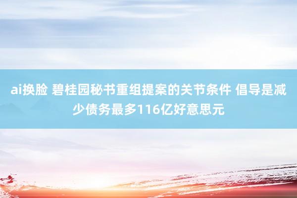 ai换脸 碧桂园秘书重组提案的关节条件 倡导是减少债务最多116亿好意思元