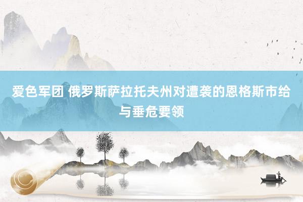 爱色军团 俄罗斯萨拉托夫州对遭袭的恩格斯市给与垂危要领