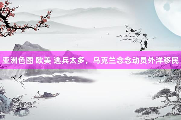 亚洲色图 欧美 逃兵太多，乌克兰念念动员外洋移民