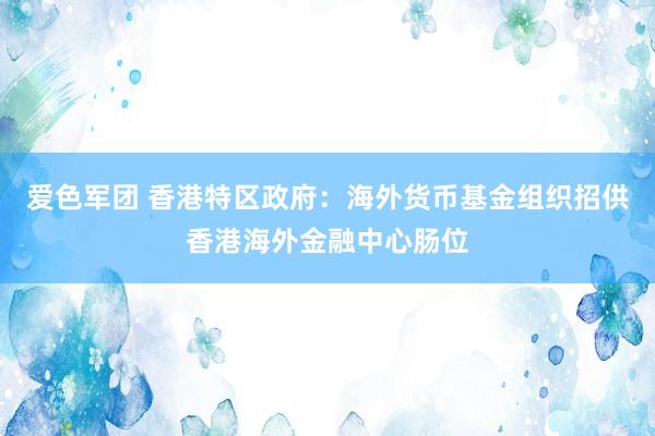 爱色军团 香港特区政府：海外货币基金组织招供香港海外金融中心肠位