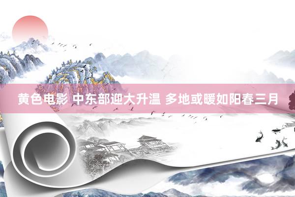 黄色电影 中东部迎大升温 多地或暖如阳春三月