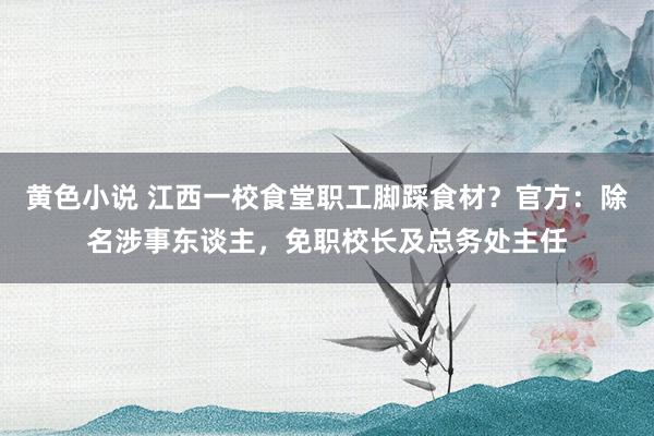黄色小说 江西一校食堂职工脚踩食材？官方：除名涉事东谈主，免职校长及总务处主任