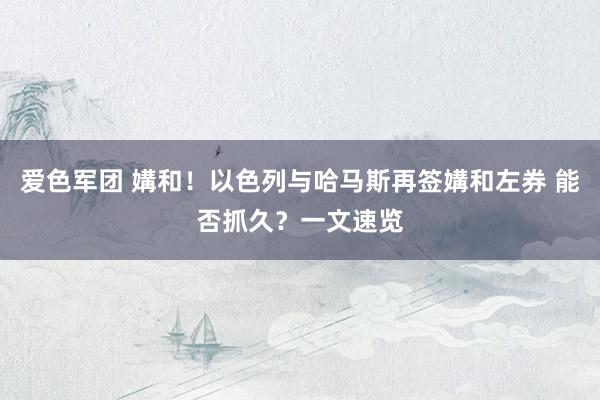 爱色军团 媾和！以色列与哈马斯再签媾和左券 能否抓久？一文速览
