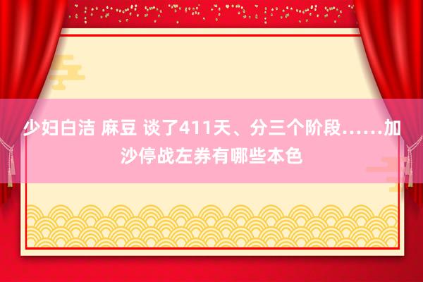 少妇白洁 麻豆 谈了411天、分三个阶段……加沙停战左券有哪些本色