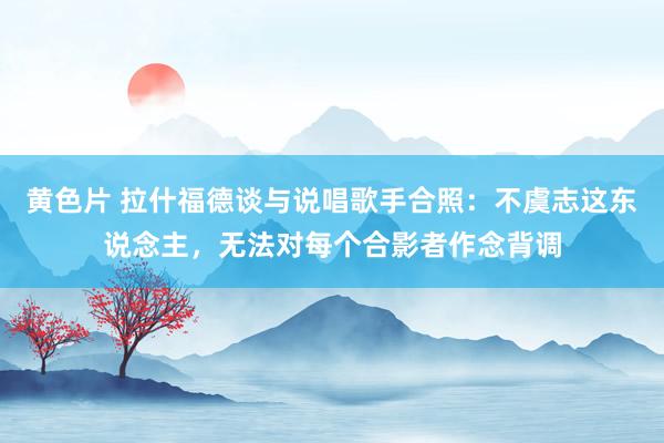 黄色片 拉什福德谈与说唱歌手合照：不虞志这东说念主，无法对每个合影者作念背调