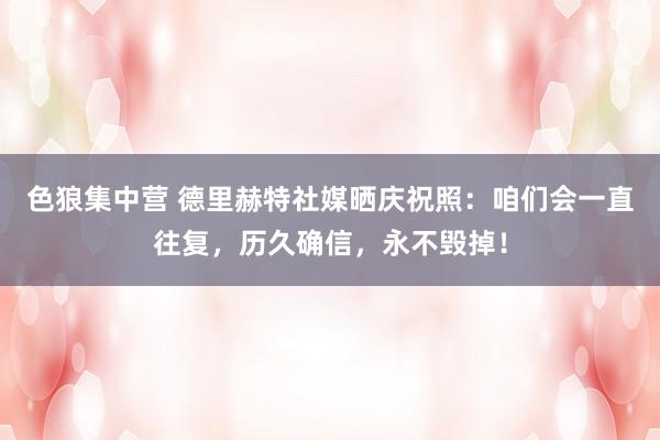 色狼集中营 德里赫特社媒晒庆祝照：咱们会一直往复，历久确信，永不毁掉！