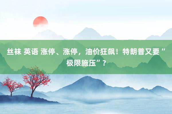 丝袜 英语 涨停、涨停，油价狂飙！特朗普又要“极限施压”？