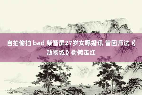 自拍偷拍 bad 柴智屏27岁女曝婚讯 曾因师法《动物城》树懒走红