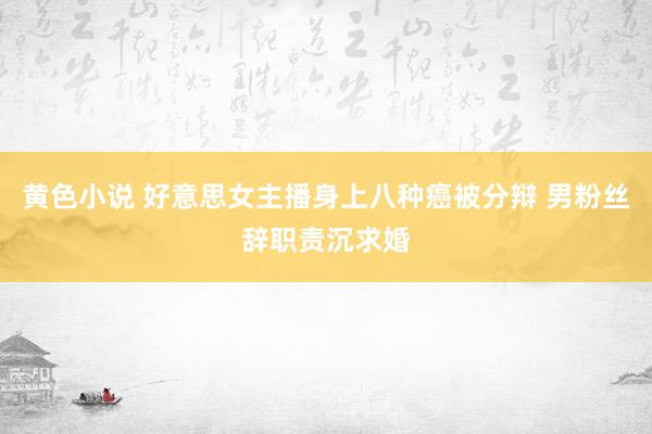 黄色小说 好意思女主播身上八种癌被分辩 男粉丝辞职责沉求婚