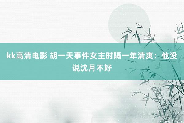kk高清电影 胡一天事件女主时隔一年清爽：他没说沈月不好