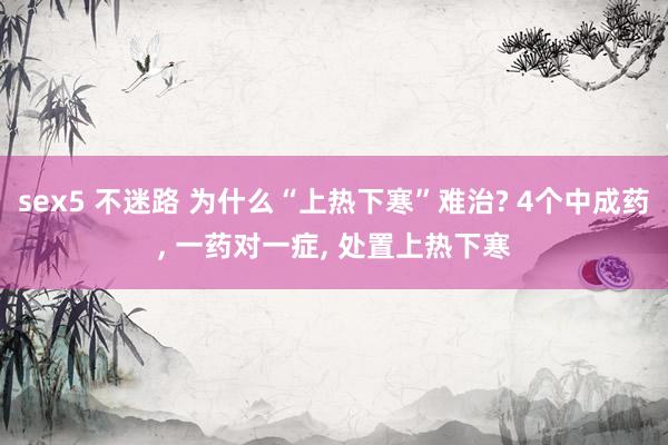sex5 不迷路 为什么“上热下寒”难治? 4个中成药， 一药对一症， 处置上热下寒