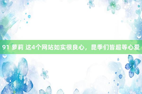 91 萝莉 这4个网站如实很良心，昆季们皆超等心爱