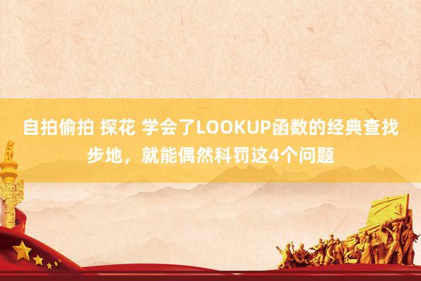 自拍偷拍 探花 学会了LOOKUP函数的经典查找步地，就能偶然科罚这4个问题