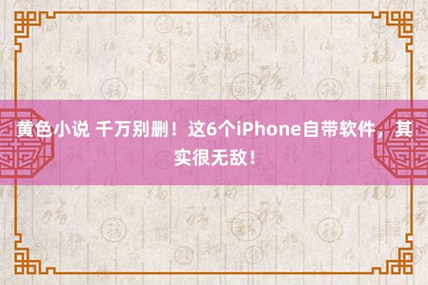 黄色小说 千万别删！这6个iPhone自带软件，其实很无敌！