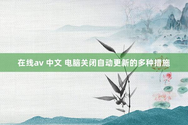 在线av 中文 电脑关闭自动更新的多种措施