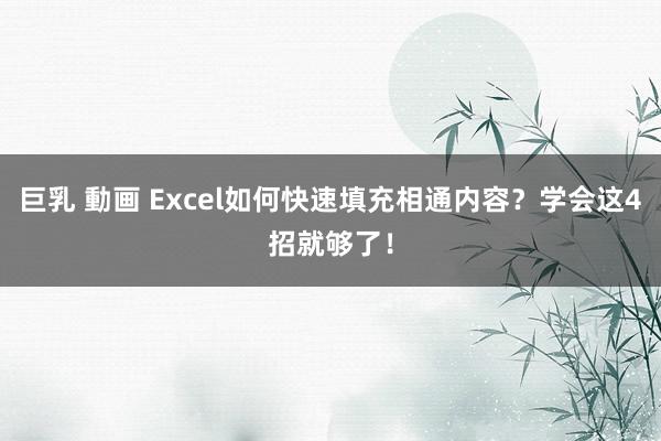 巨乳 動画 Excel如何快速填充相通内容？学会这4招就够了！