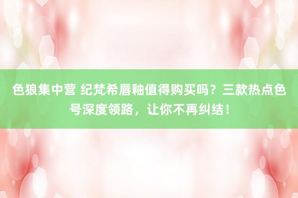 色狼集中营 纪梵希唇釉值得购买吗？三款热点色号深度领路，让你不再纠结！