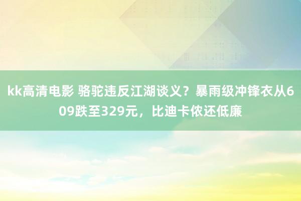 kk高清电影 骆驼违反江湖谈义？暴雨级冲锋衣从609跌至329元，比迪卡侬还低廉
