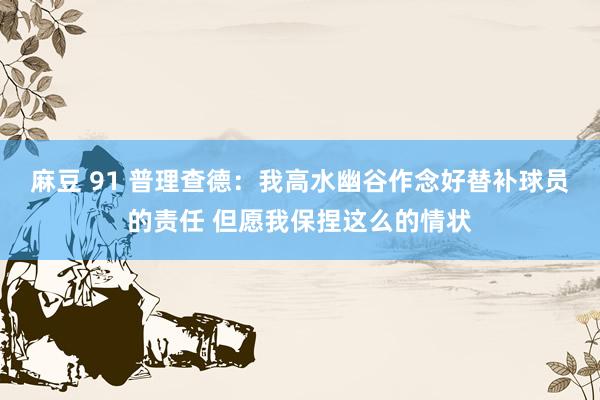 麻豆 91 普理查德：我高水幽谷作念好替补球员的责任 但愿我保捏这么的情状