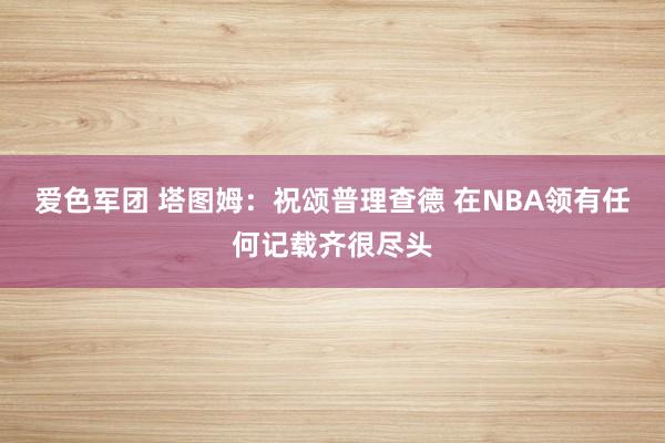 爱色军团 塔图姆：祝颂普理查德 在NBA领有任何记载齐很尽头
