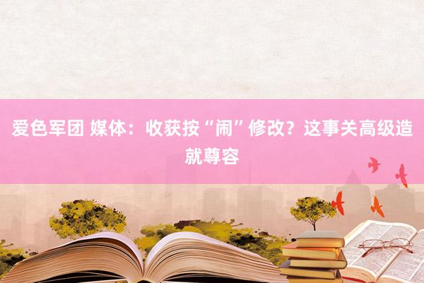 爱色军团 媒体：收获按“闹”修改？这事关高级造就尊容
